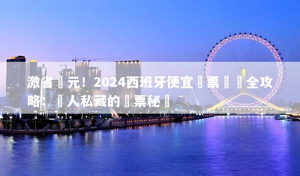 激省萬元！2024西班牙便宜機票預訂全攻略：達人私藏的搶票秘訣