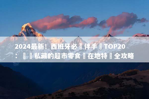 2024最新！西班牙必買伴手禮TOP20：導遊私藏的超市零食與在地特產全攻略