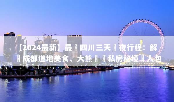 【2024最新】最強四川三天兩夜行程：解鎖成都道地美食、大熊貓與私房秘境懶人包
