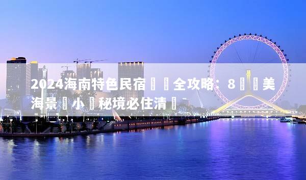 2024海南特色民宿預訂全攻略：8間絕美海景與小眾秘境必住清單