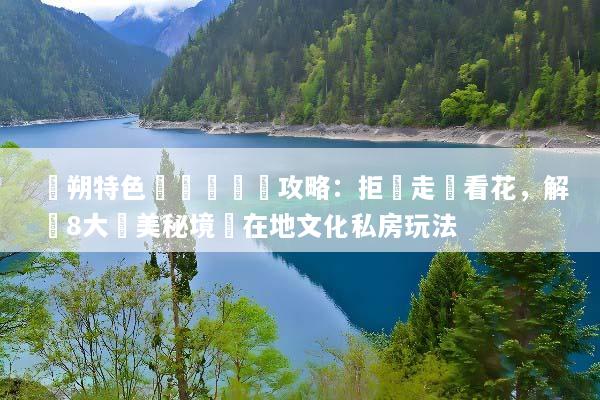 陽朔特色體驗遊終極攻略：拒絕走馬看花，解鎖8大絕美秘境與在地文化私房玩法