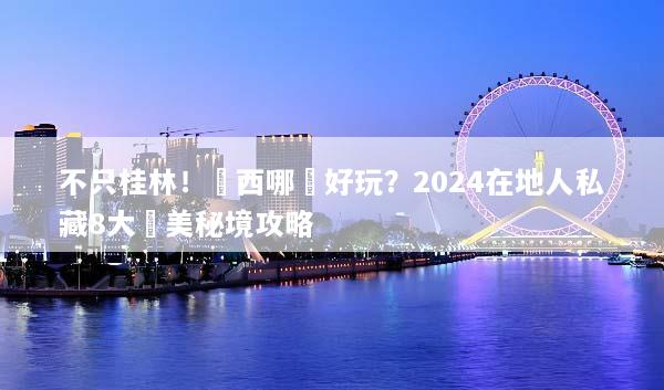 不只桂林！廣西哪裡好玩？2024在地人私藏8大絕美秘境攻略