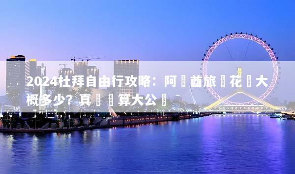 2024杜拜自由行攻略：阿聯酋旅遊花費大概多少？真實預算大公開