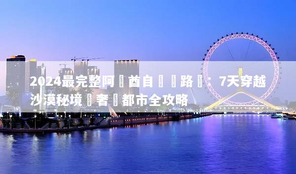 2024最完整阿聯酋自駕遊路線：7天穿越沙漠秘境與奢華都市全攻略