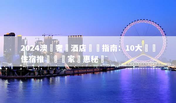 2024澳門奢華酒店預訂指南：10大頂級住宿推薦與獨家優惠秘訣