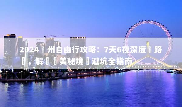 2024貴州自由行攻略：7天6夜深度遊路線，解鎖絕美秘境與避坑全指南