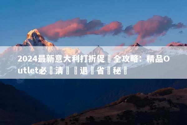 2024最新意大利打折促銷全攻略：精品Outlet必買清單與退稅省錢秘訣
