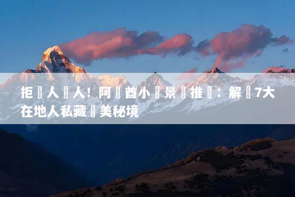 拒絕人擠人！阿聯酋小眾景點推薦：解鎖7大在地人私藏絕美秘境