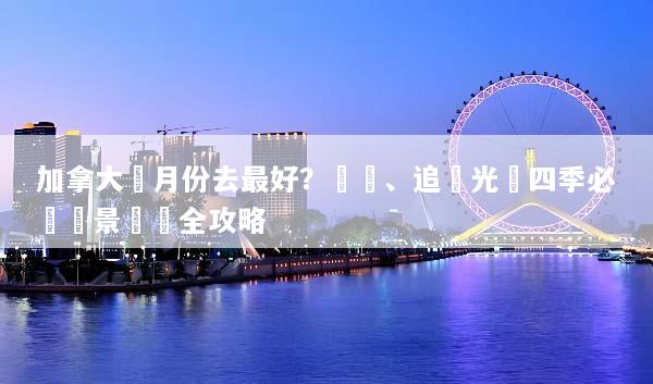 加拿大幾月份去最好？賞楓、追極光與四季必訪絕景終極全攻略