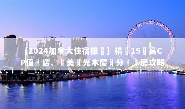 【2024加拿大住宿推薦】精選15間高CP值飯店、絕美極光木屋與分區訂房攻略