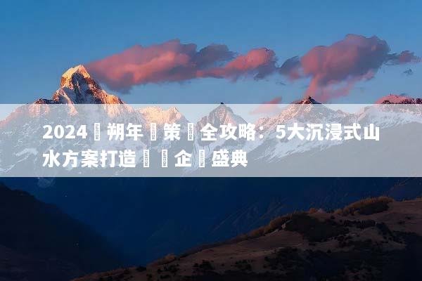 2024陽朔年會策劃全攻略：5大沉浸式山水方案打造頂級企業盛典