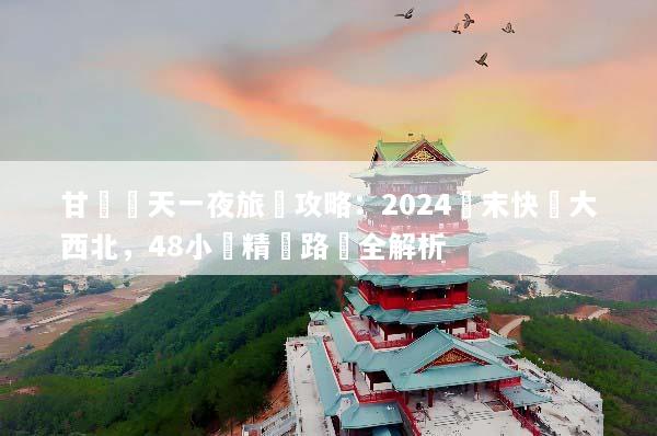 甘肅兩天一夜旅遊攻略：2024週末快閃大西北，48小時精華路線全解析