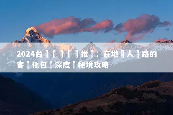 2024台灣專車專導推薦：在地達人帶路的客製化包車深度遊秘境攻略