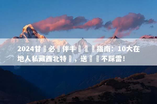2024甘肅必買伴手禮終極指南：10大在地人私藏西北特產，送禮絕不踩雷！