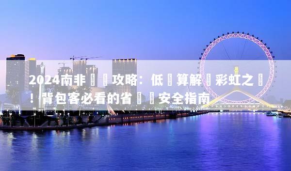 2024南非窮遊攻略：低預算解鎖彩虹之國！背包客必看的省錢與安全指南