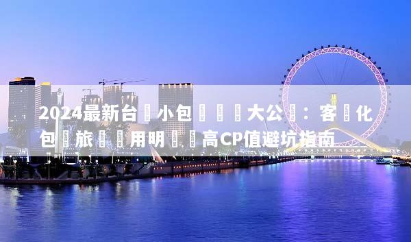 2024最新台灣小包團報價大公開：客製化包車旅遊費用明細與高CP值避坑指南