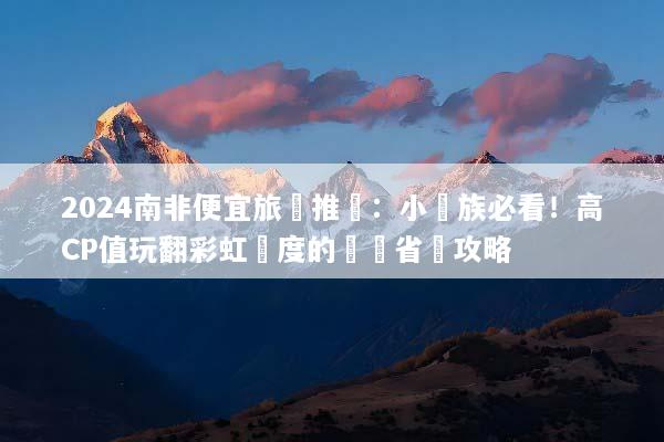 2024南非便宜旅遊推薦：小資族必看！高CP值玩翻彩虹國度的終極省錢攻略