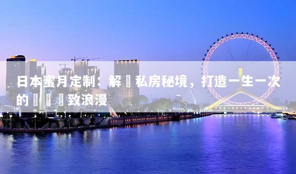 日本蜜月定制：解鎖私房秘境，打造一生一次的專屬極致浪漫