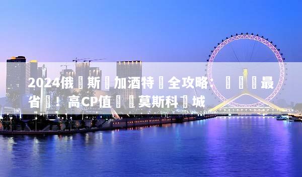 2024俄羅斯機加酒特價全攻略：這樣訂最省錢！高CP值暢遊莫斯科雙城