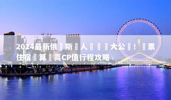 2024最新俄羅斯雙人遊報價大公開！機票住宿預算與高CP值行程攻略