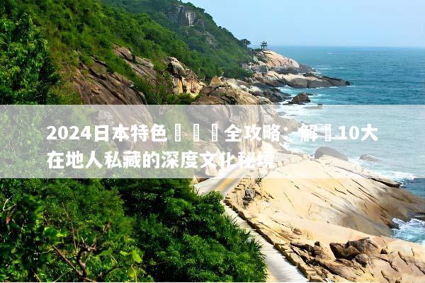 2024日本特色體驗遊全攻略：解鎖10大在地人私藏的深度文化秘境