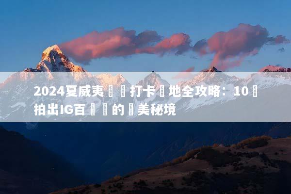 2024夏威夷網紅打卡聖地全攻略：10個拍出IG百萬讚的絕美秘境