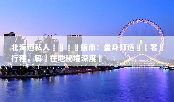 北海道私人訂製頂級指南：量身打造專屬奢華行程，解鎖在地秘境深度遊