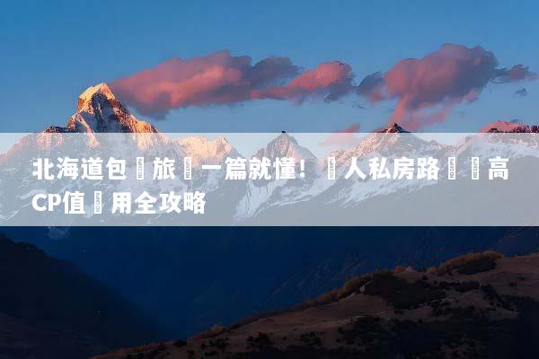 北海道包車旅遊一篇就懂！達人私房路線與高CP值費用全攻略
