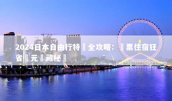 2024日本自由行特價全攻略：機票住宿狂省萬元隱藏秘訣