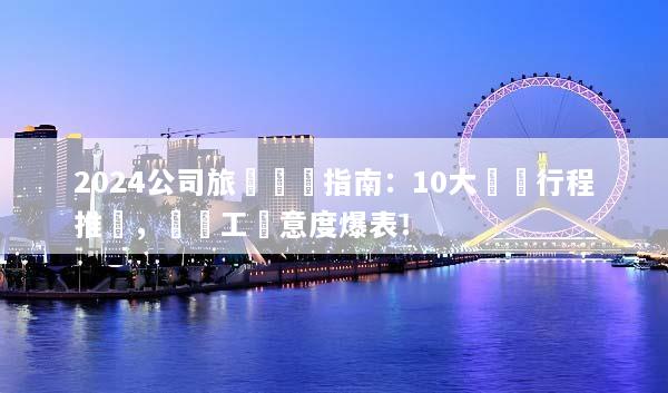 2024公司旅遊規劃指南：10大熱門行程推薦，讓員工滿意度爆表！