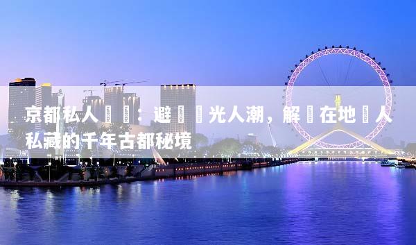 京都私人訂製：避開觀光人潮，解鎖在地達人私藏的千年古都秘境