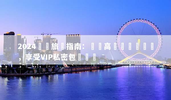 2024頂級旅遊指南：預約高評價專屬車隊，享受VIP私密包車體驗