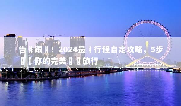 告別跟團！2024最強行程自定攻略，5步規劃你的完美專屬旅行