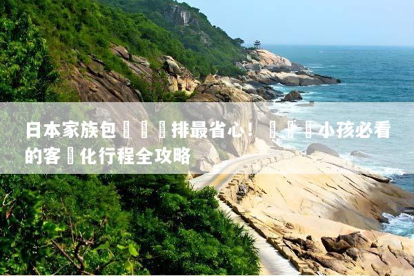 日本家族包團這樣排最省心！帶長輩小孩必看的客製化行程全攻略
