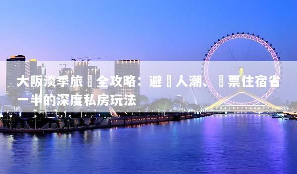 大阪淡季旅遊全攻略：避開人潮、機票住宿省一半的深度私房玩法