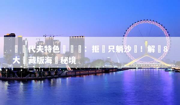 馬爾代夫特色體驗遊：拒絕只躺沙灘！解鎖8大隱藏版海島秘境