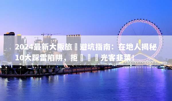 2024最新大阪旅遊避坑指南：在地人揭秘10大踩雷陷阱，拒絕當觀光客韭菜！