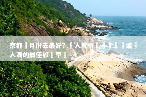 京都幾月份去最好？達人解析賞櫻賞楓與避開人潮的最佳旅遊季節