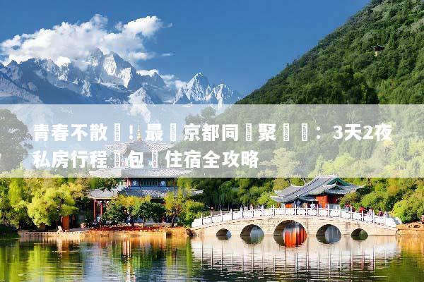 青春不散場！最強京都同學聚會遊：3天2夜私房行程與包棟住宿全攻略