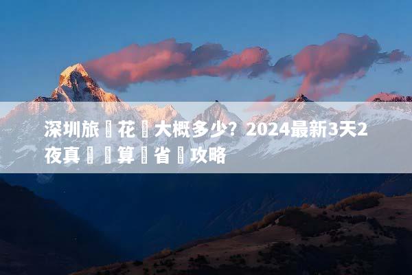 深圳旅遊花費大概多少？2024最新3天2夜真實預算與省錢攻略