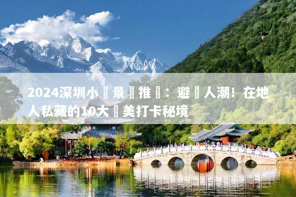 2024深圳小眾景點推薦：避開人潮！在地人私藏的10大絕美打卡秘境