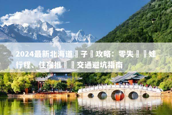 2024最新北海道親子遊攻略：零失敗帶娃行程、住宿推薦與交通避坑指南
