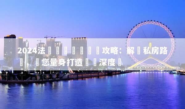 2024法國專車專導終極攻略：解鎖私房路線，為您量身打造頂級深度遊