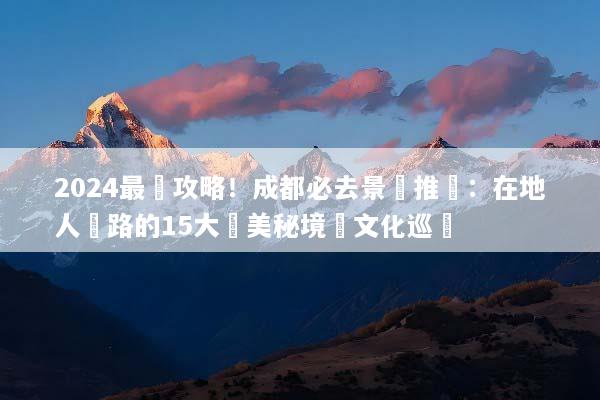 2024最強攻略！成都必去景點推薦：在地人帶路的15大絕美秘境與文化巡禮