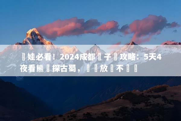 帶娃必看！2024成都親子遊攻略：5天4夜看熊貓探古蜀，輕鬆放電不廢媽