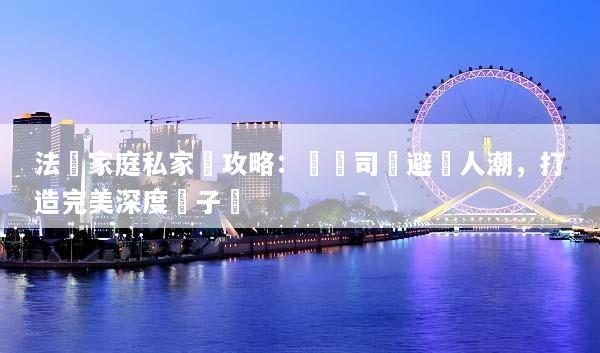 法國家庭私家團攻略：專屬司導避開人潮，打造完美深度親子遊