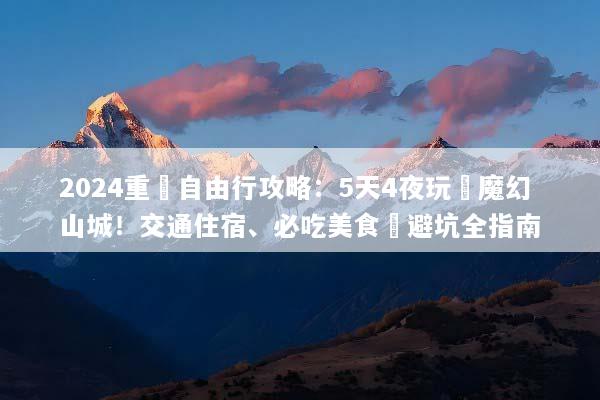 2024重慶自由行攻略：5天4夜玩轉魔幻山城！交通住宿、必吃美食與避坑全指南