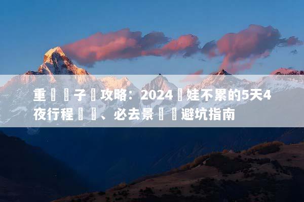 重慶親子遊攻略：2024帶娃不累的5天4夜行程規劃、必去景點與避坑指南