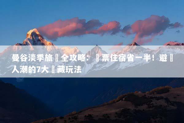 曼谷淡季旅遊全攻略：機票住宿省一半！避開人潮的7大隱藏玩法