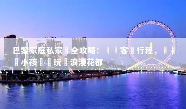 巴黎家庭私家團全攻略：專屬客製行程，帶長輩小孩輕鬆玩轉浪漫花都